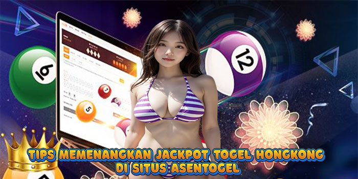 Tips Memenangkan Jackpot Togel Hongkong di Situs Asentogel